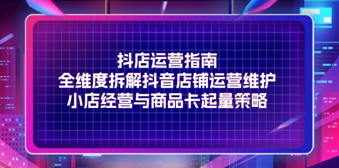 抖店运营指南，全维度拆解抖音店铺运营维护，小店经营与商品卡起量策略-<a href=