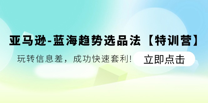 亚马逊蓝海趋势选品法【特训营】：玩转信息差，成功快速套利-<a href=