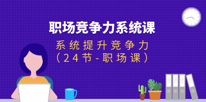 （11617期）职场-竞争力系统课：系统提升竞争力（24节-职场课）-<a href=