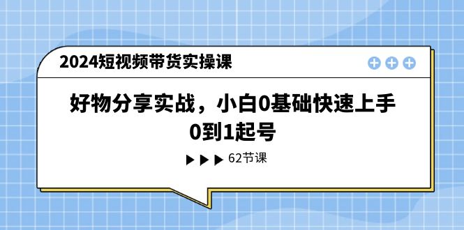 （11372期）2024短视频带货实操课，好物分享实战，小白0基础快速上手，0到1起号-<a href=