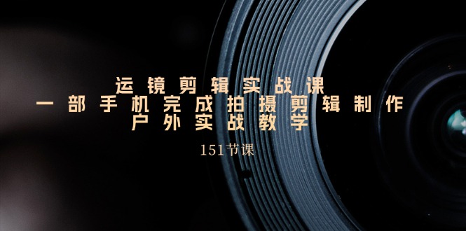 手机运镜剪辑实操课，户外拍摄剪辑制作实战（151节课）-<a href=