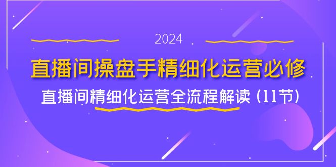 直播间操盘手精细化运营必修，直播间精细化运营全流程解读 (11节)-<a href=