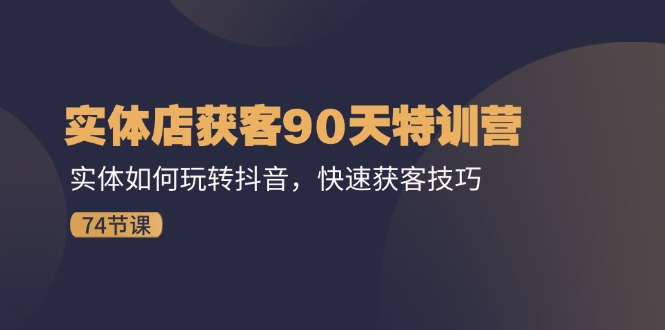 （11719期）实体店获客90天特训营：实体如何玩转抖音，快速获客技巧（74节）-<a href=