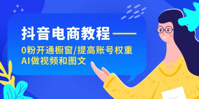 抖音电商教程：0粉开通橱窗/提高账号权重/AI做视频和图文-<a href=