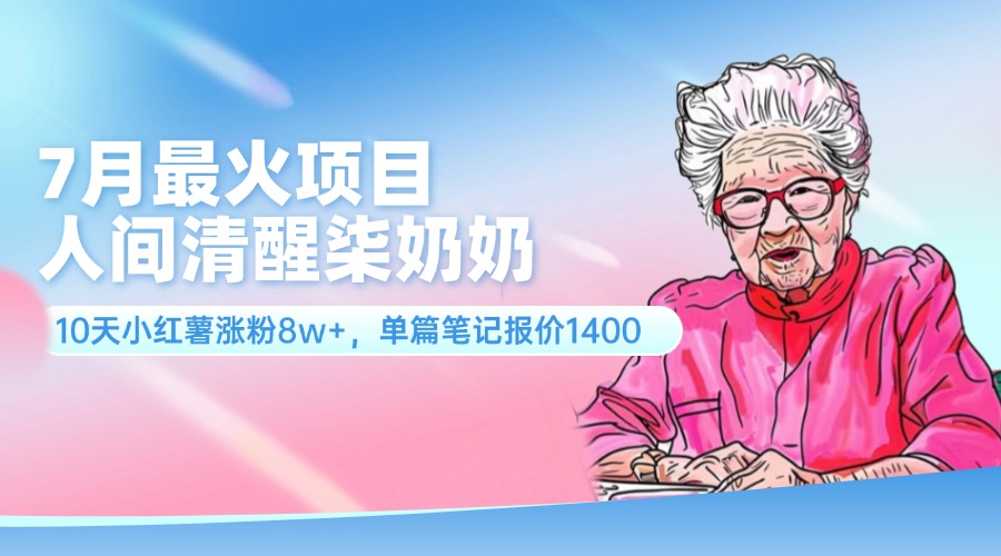 （11861期）7月最火项目，人间清醒柒奶奶，10天小红薯涨粉8w+，单篇笔记报价1400.-白戈学堂