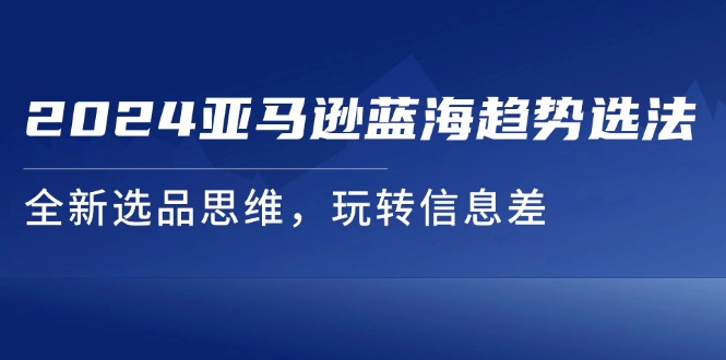 2024亚马逊蓝海趋势选法，全新选品思维，玩转信息差-<a href=