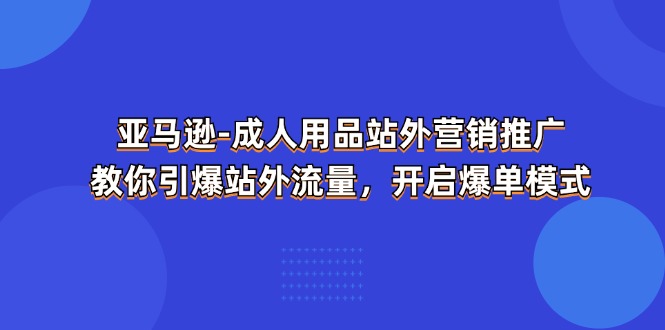 （11398期）亚马逊-成人用品 站外营销推广  教你引爆站外流量，开启爆单模式-<a href=