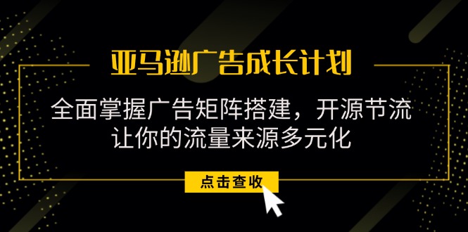 （11619期）亚马逊-广告成长计划，掌握广告矩阵搭建/开源节流/流量来源多元化-<a href=