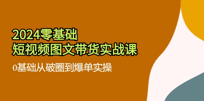 2024零基础短视频图文带货实战课：0基础从破圈到爆单实操（36节）-白戈学堂