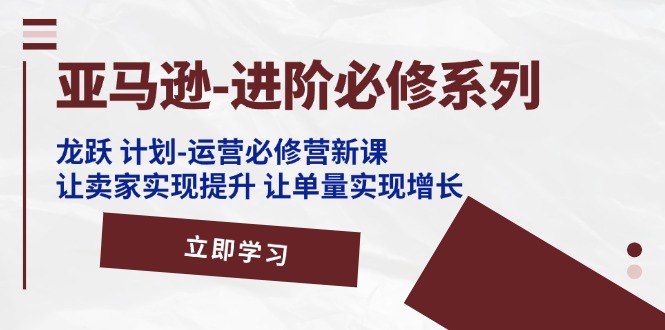 （11623期）亚马逊-进阶必修系列，龙跃 计划-运营必修营新课，让卖家实现提升 让单…-<a href=