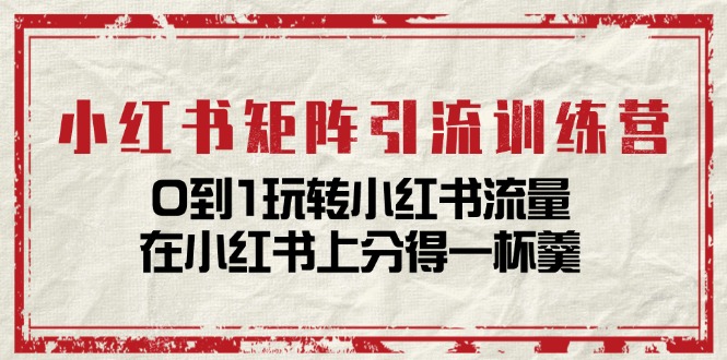小红书矩阵引流训练营：0到1玩转小红书流量，在小红书上分得一杯羹（14节课）-<a href=