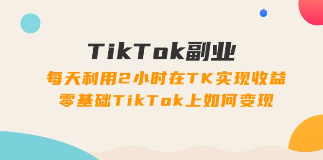 （11826期）TikTok副业：每天利用2小时在TK实现收益，零基础TikTok上如何变现，34节程-<a href=