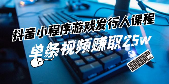 抖音小程序游戏发行人课程：带你玩转游戏任务变现，单条视频赚取25w-<a href=