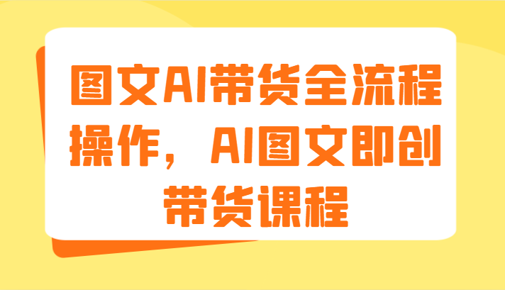 图文AI带货全流程操作，AI图文即创带货课程（9节）-<a href=
