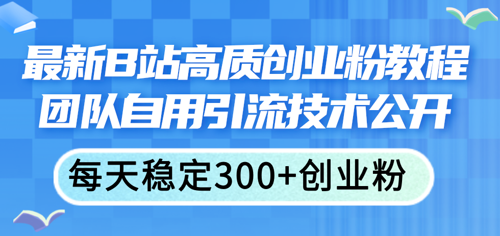（11661期）最新B站高质创业粉教程，团队自用引流技术公开，每天稳定300+创业粉-<a href=