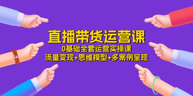 直播带货运营课，0基础全套运营实操 流量变现+思维模型+多案例呈现（34节）-<a href=
