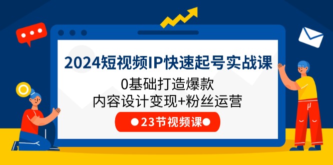 2024短视频IP快速起号实战课，0基础打造爆款内容设计变现+粉丝运营(23节)-<a href=