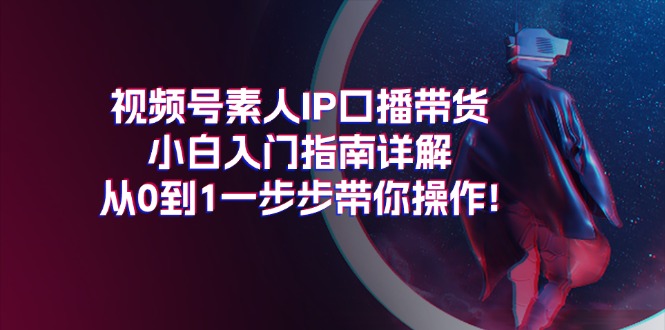 （11441期）视频号素人IP口播带货小白入门指南详解，从0到1一步步带你操作!-<a href=