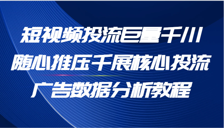 短视频投流巨量千川随心推压千展核心投流广告数据分析教程（65节）-<a href=