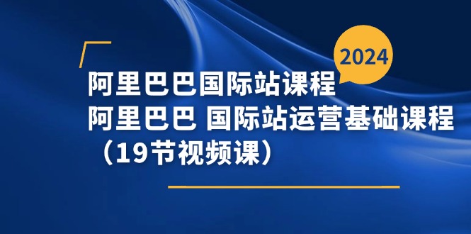 阿里巴巴国际站课程，阿里巴巴国际站运营基础课程（19节视频课）-<a href=