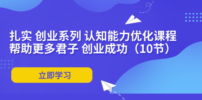 （11838期）扎实 创业系列 认知能力优化课程：帮助更多君子 创业成功（10节）-白戈学堂