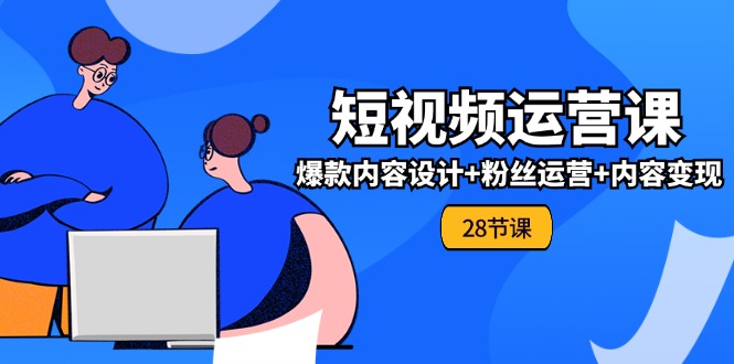 0基础学习短视频运营全套实战课，爆款内容设计+粉丝运营+内容变现(28节)-<a href=