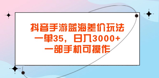 （11714期）抖音手游蓝海差价玩法，一单35，日入3000+，一部手机可操作-<a href=