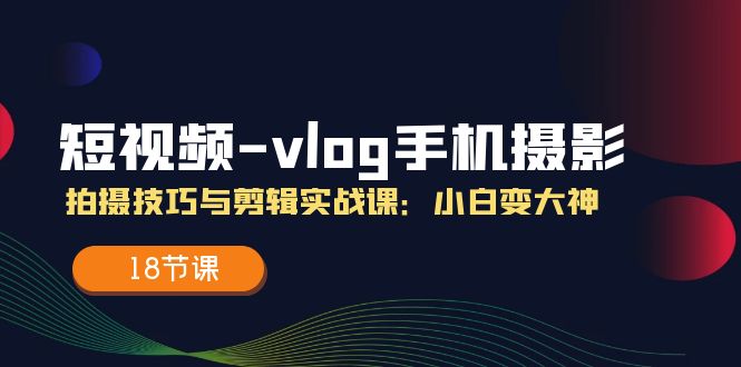 短视频vlog手机摄影拍摄技巧与剪辑实战课，小白变大神（18节课）-<a href=