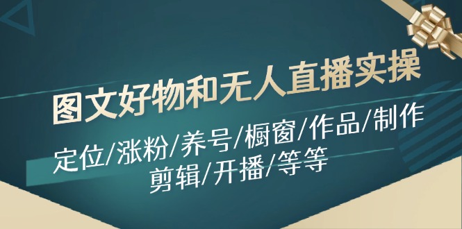（11840期）图文好物和无人直播实操：定位/涨粉/养号/橱窗/作品/制作/剪辑/开播/等等-白戈学堂