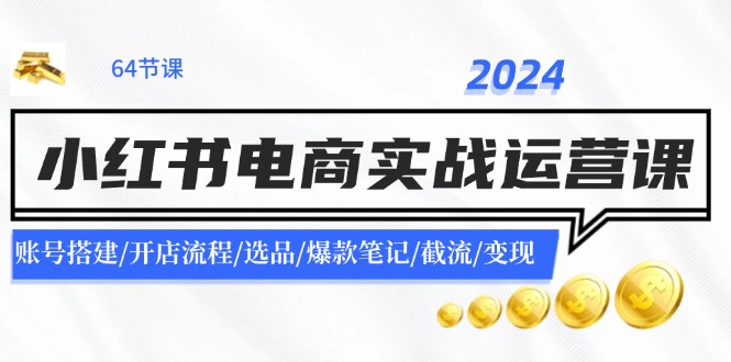 2024小红书电商实战运营课：账号搭建/开店流程/选品/爆款笔记/截流/变现-白戈学堂