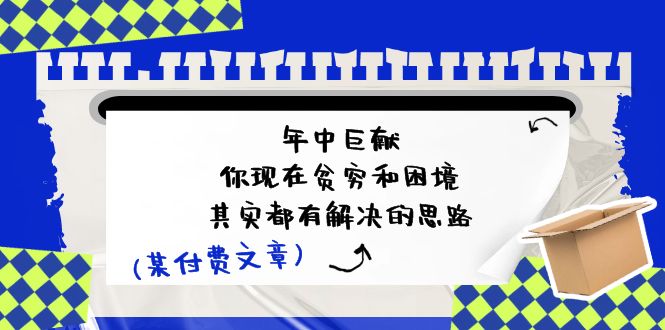 （11472期）某付费文：年中巨献-你现在贫穷和困境，其实都有解决的思路 (进来抄作业)-<a href=