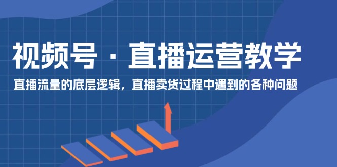 视频号直播运营教学：直播流量的底层逻辑，直播卖货过程中遇到的各种问题-<a href=