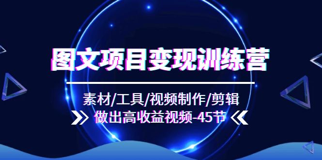 图文项目变现训练营：素材/工具/视频制作/剪辑/做出高收益视频（45节）-<a href=