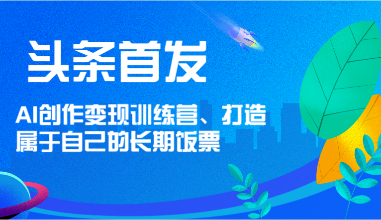 头条首发 AI创作变现训练营，打造属于自己的长期饭票-<a href=