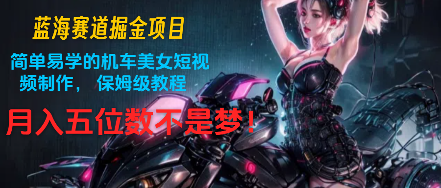蓝海赛道掘金项目：简单易学的机车美女短视频制作， 保姆级教程，月入五位数不是梦-<a href=