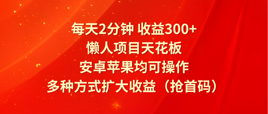 每天2分钟收益300+，懒人项目天花板，安卓苹果均可操作，多种方式扩大收益（抢首码）-<a href=