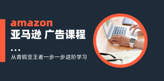 （11839期）amazon亚马逊 广告课程：从青铜至王者一步一步进阶学习（16节）-白戈学堂