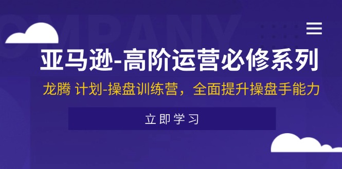 亚马逊高阶运营必修系列，龙腾计划-操盘训练营，全面提升操盘手能力-<a href=