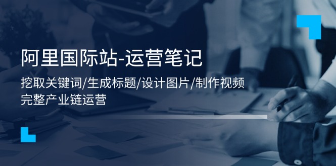 （11508期）阿里国际站-运营笔记：挖取关键词/生成标题/设计图片/制作视频/56节课-<a href=
