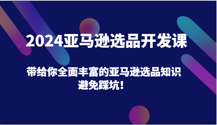2024亚马逊选品开发课，带给你全面丰富的亚马逊选品知识，避免踩坑！-<a href=