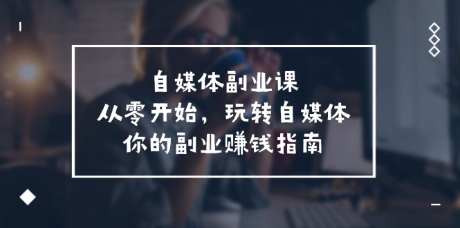 （11725期）自媒体-副业课，从0开始，玩转自媒体——你的副业赚钱指南（58节课）-<a href=
