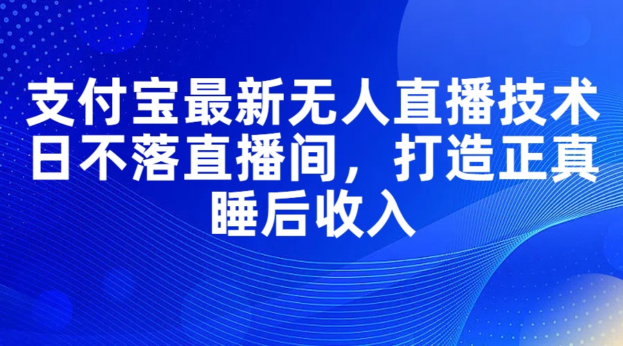 （11865期）支付宝最新无人直播技术，日不落直播间，打造正真睡后收入-白戈学堂