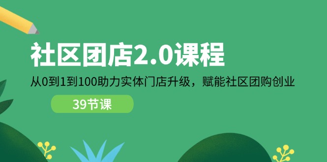 社区团店2.0课程，从0到1到100助力实体门店升级，赋能社区团购创业-<a href=