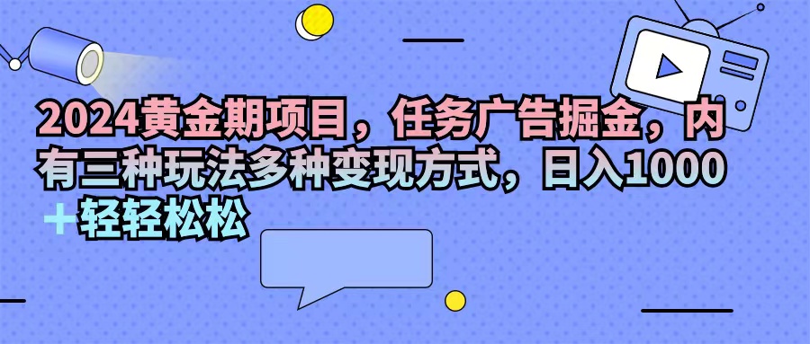 （11871期）2024黄金期项目，任务广告掘金，内有三种玩法多种变现方式，日入1000+…-白戈学堂