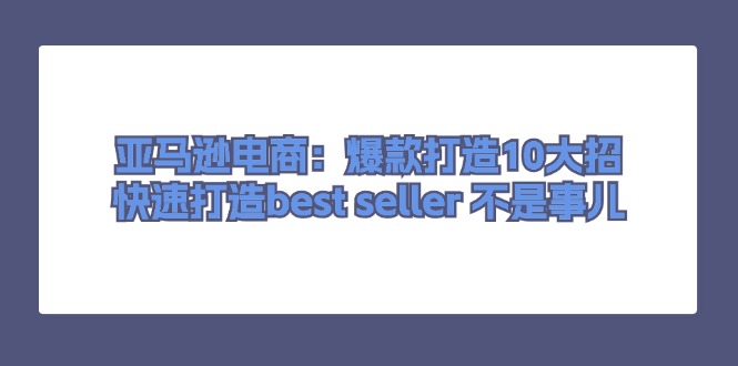 亚马逊电商：爆款打造10大招，快速打造best seller不是事儿-<a href=