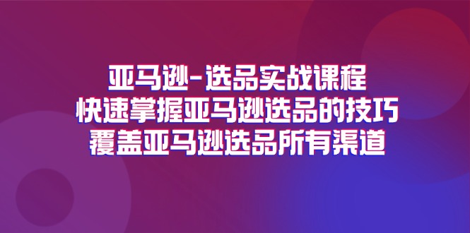 亚马逊选品实战课程，快速掌握亚马逊选品的技巧，覆盖亚马逊选品所有渠道-<a href=
