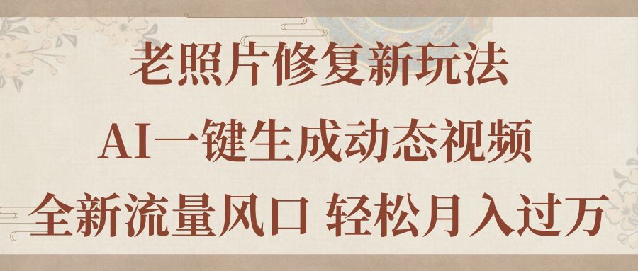 （11503期）老照片修复新玩法，老照片AI一键生成动态视频 全新流量风口 轻松月入过万-<a href=
