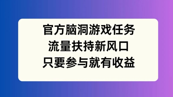 官方脑洞游戏任务，流量扶持新风口，只要参与就有收益-白戈学堂