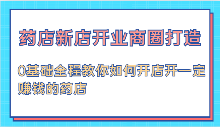 药店新店开业商圈打造-0基础全程教你如何开店开一定赚钱的药店-白戈学堂