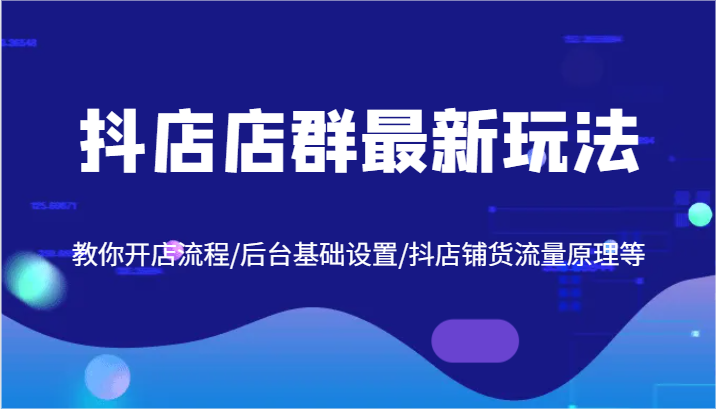 抖店店群最新玩法，教你开店流程/后台基础设置/抖店铺货流量原理等-白戈学堂